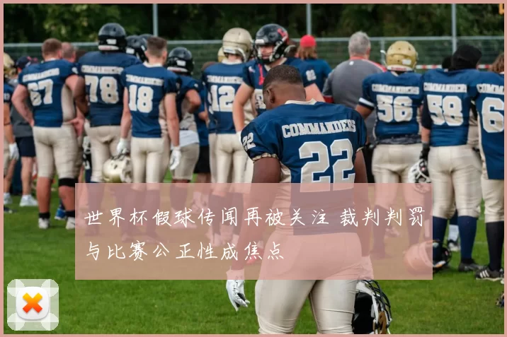 世界杯假球传闻再被关注 裁判判罚与比赛公正性成焦点