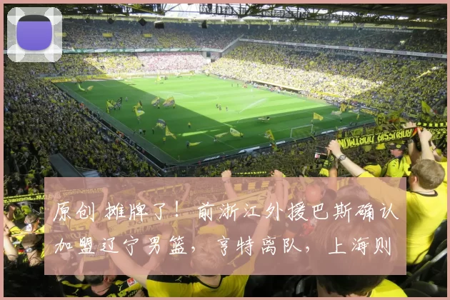 原创 摊牌了!前浙江外援巴斯确认加盟辽宁男篮,亨特离队,上海则继续信任弗格