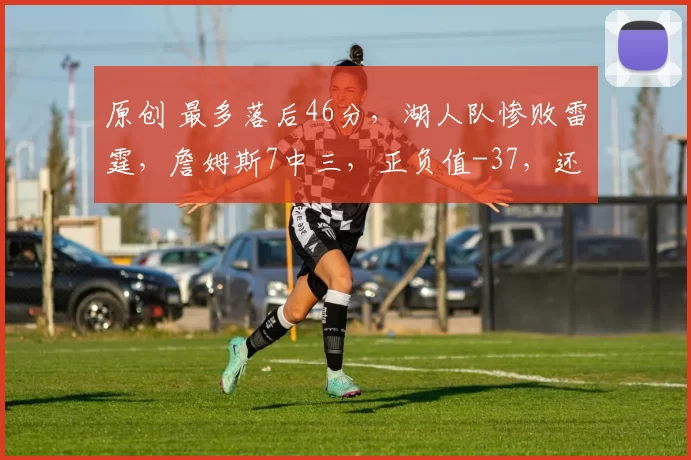 原创 最多落后46分，湖人队惨败雷霆，詹姆斯7中三，正负值-37，还有更坏消息