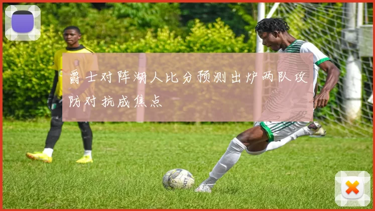 爵士对阵湖人比分预测出炉两队攻防对抗成焦点