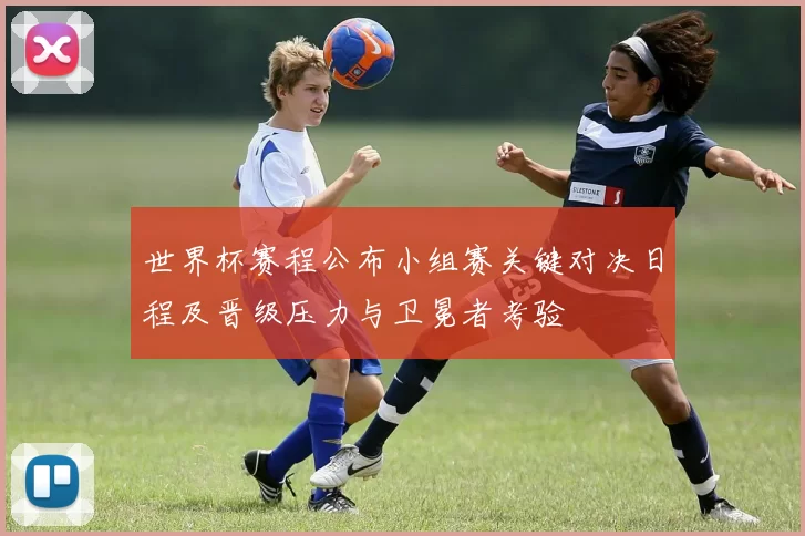 世界杯赛程公布小组赛关键对决日程及晋级压力与卫冕者考验