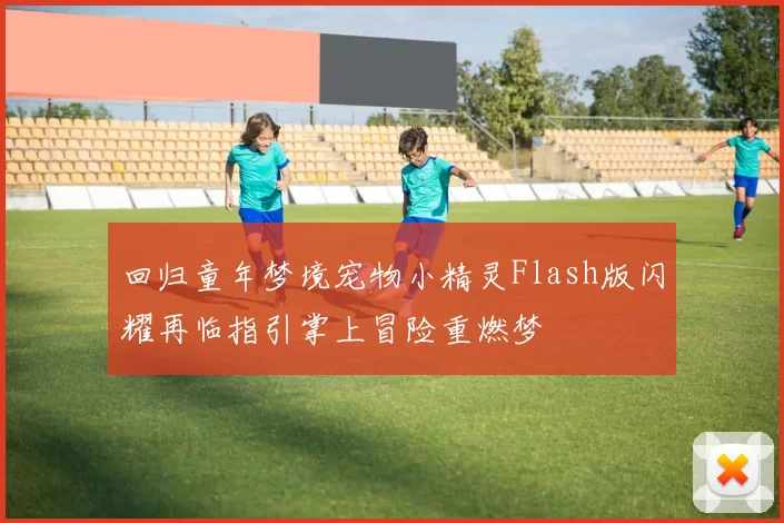 回归童年梦境宠物小精灵Flash版闪耀再临指引掌上冒险重燃梦