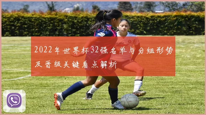 2022年世界杯32强名单与分组形势及晋级关键看点解析