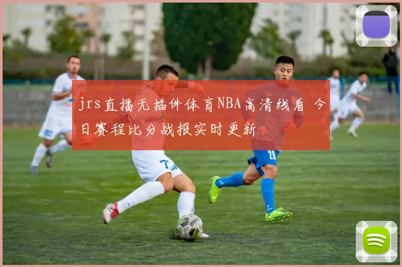 jrs直播无插件体育NBA高清线看 今日赛程比分战报实时更新