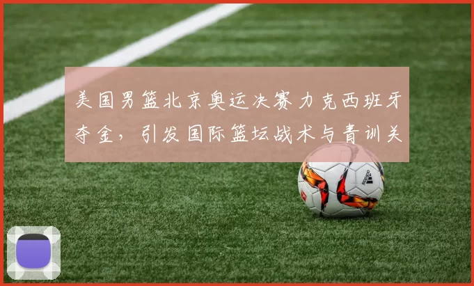 美国男篮北京奥运决赛力克西班牙夺金，引发国际篮坛战术与青训关注