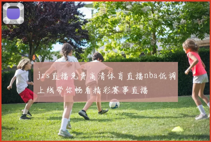 jrs直播免费高清体育直播nba低调上线带你畅看精彩赛事直播