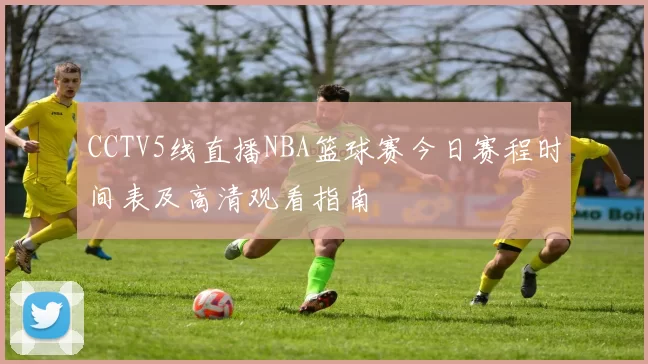CCTV5线直播NBA篮球赛今日赛程时间表及高清观看指南
