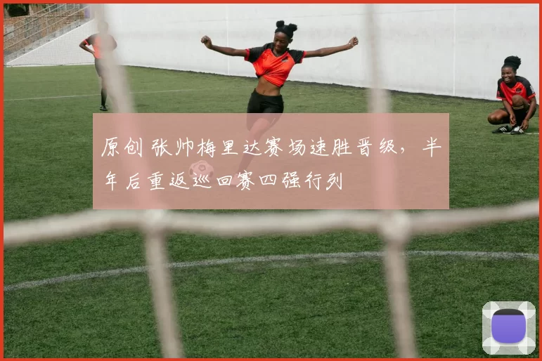 原创 张帅梅里达赛场速胜晋级，半年后重返巡回赛四强行列