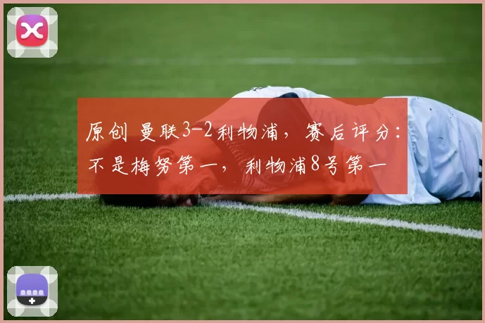 原创 曼联3-2利物浦，赛后评分：不是梅努第一，利物浦8号第一
