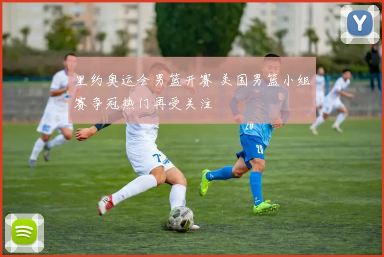 里约奥运会男篮开赛 美国男篮小组赛争冠热门再受关注