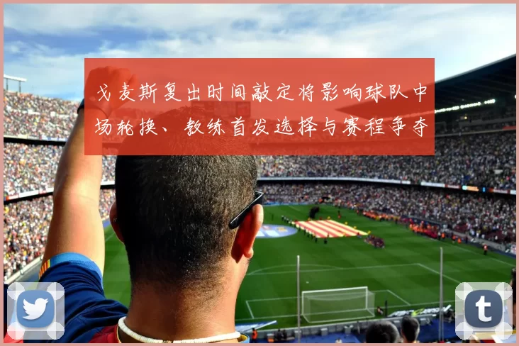戈麦斯复出时间敲定将影响球队中场轮换、教练首发选择与赛程争夺看点