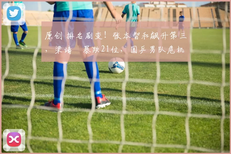 原创 排名剧变！张本智和飙升第三，梁靖崑暴跌21位，国乒男队危机来了