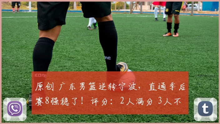 原创 广东男篮逆转宁波,直通季后赛8强稳了!评分:2人满分 3人不合格