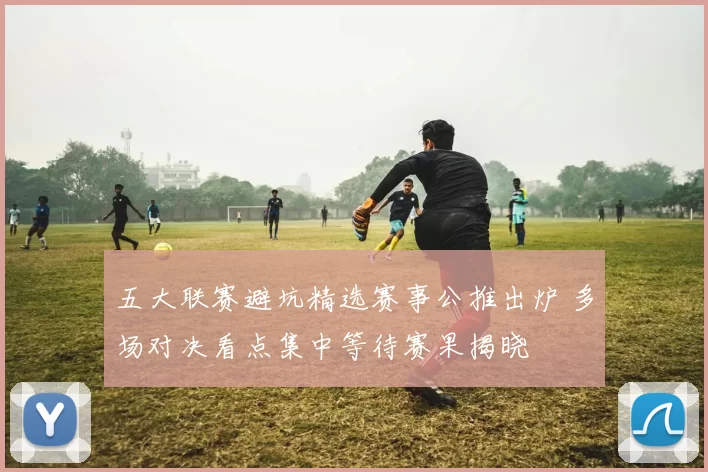 五大联赛避坑精选赛事公推出炉 多场对决看点集中等待赛果揭晓