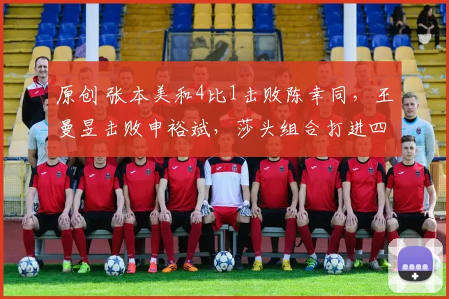 原创 张本美和4比1击败陈幸同，王曼昱击败申裕斌，莎头组合打进四强