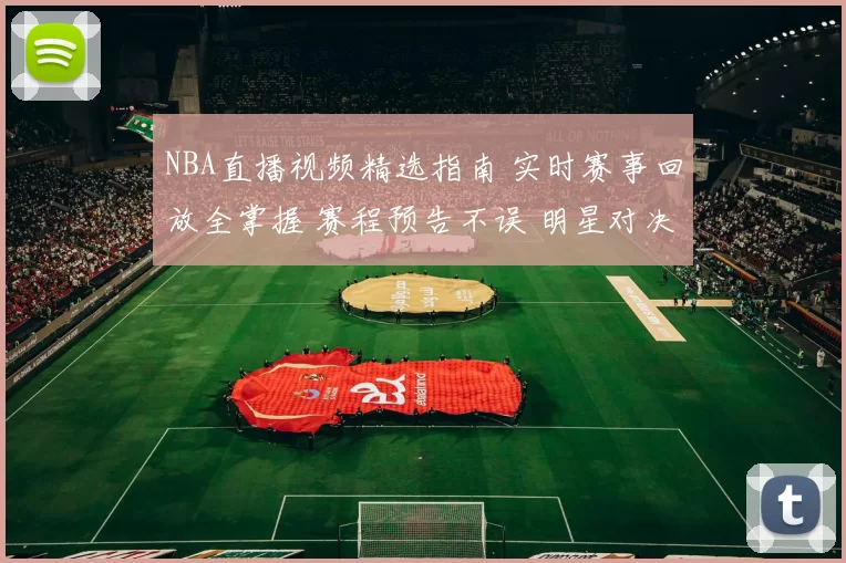 NBA直播视频精选指南 实时赛事回放全掌握 赛程预告不误 明星对决焦点