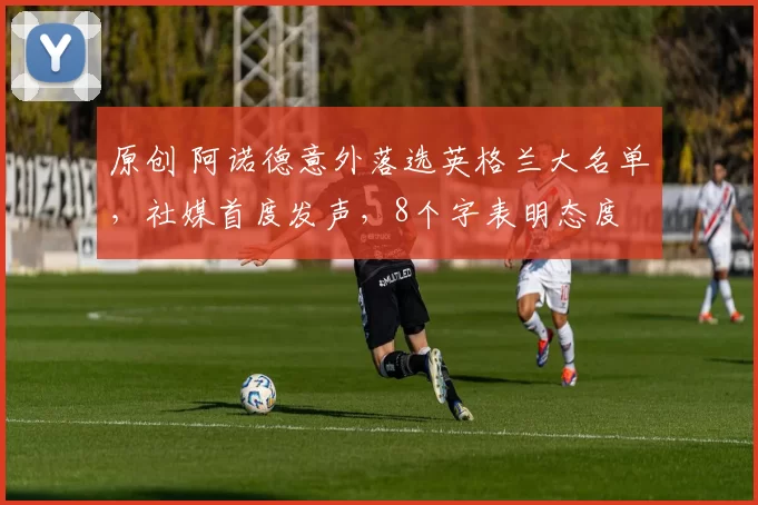 原创 阿诺德意外落选英格兰大名单，社媒首度发声，8个字表明态度