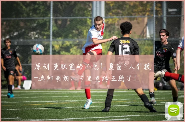 原创 曼联重磅汇总！夏窗5人引援+选帅明朗，卡里克转正稳了！