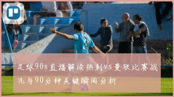 足球90s直播解读热刺vs曼联比赛战况与90分钟关键瞬间分析