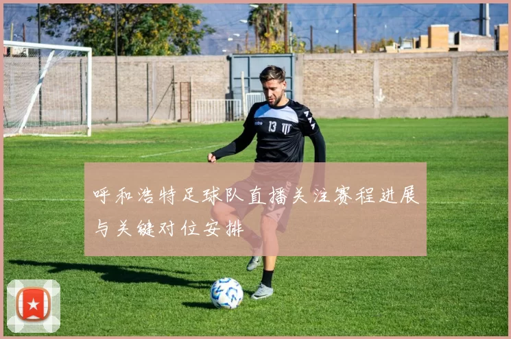 呼和浩特足球队直播关注赛程进展与关键对位安排