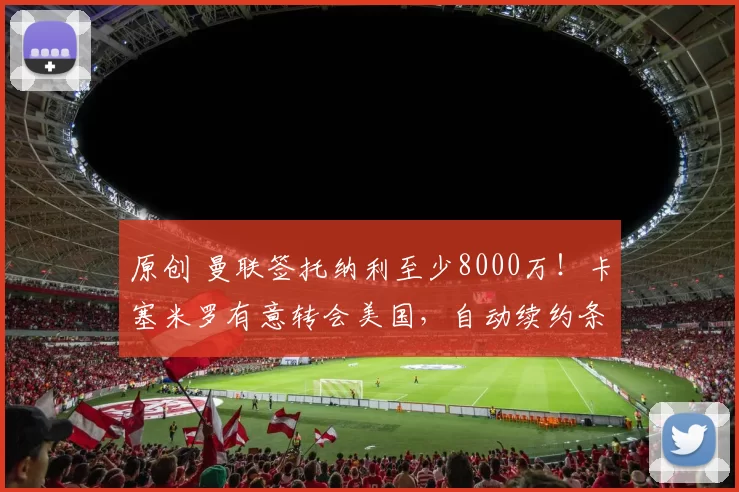 原创 曼联签托纳利至少8000万!卡塞米罗有意转会美国,自动续约条款已作废